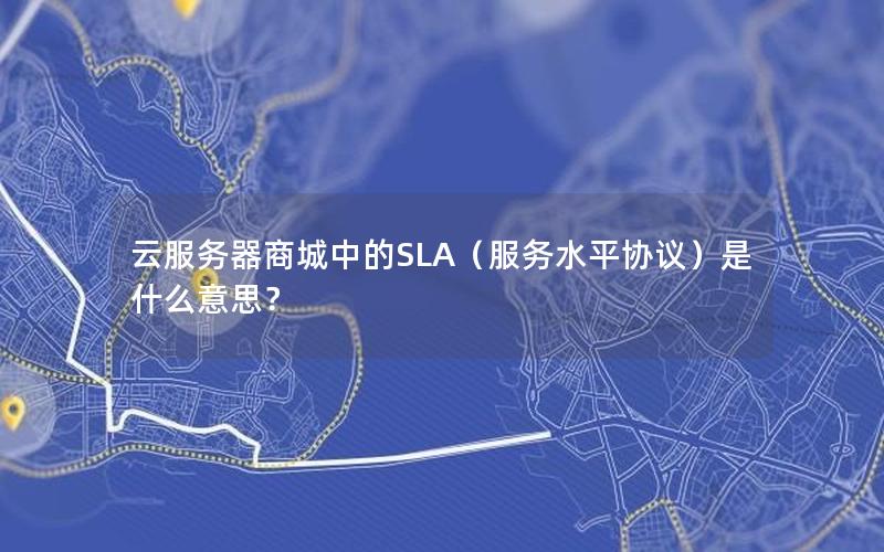 云服务器商城中的SLA（服务水平协议）是什么意思？