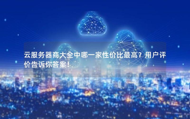 云服务器商大全中哪一家性价比最高？用户评价告诉你答案！