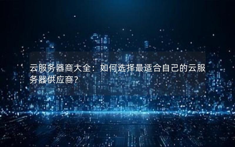 云服务器商大全：如何选择最适合自己的云服务器供应商？