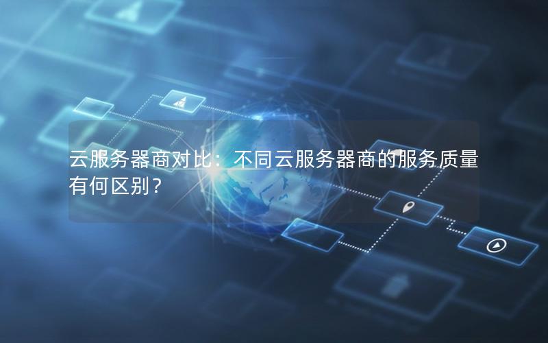 云服务器商对比：不同云服务器商的服务质量有何区别？