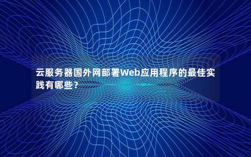 云服务器国外网部署Web应用程序的最佳实践有哪些？