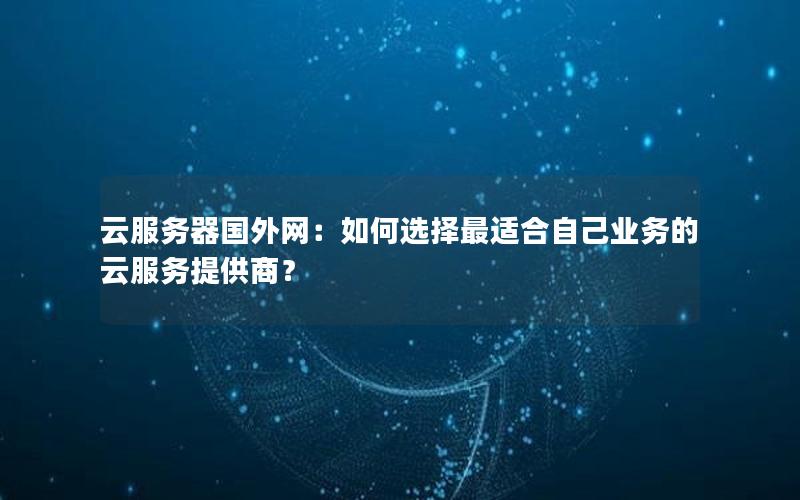 云服务器国外网：如何选择最适合自己业务的云服务提供商？