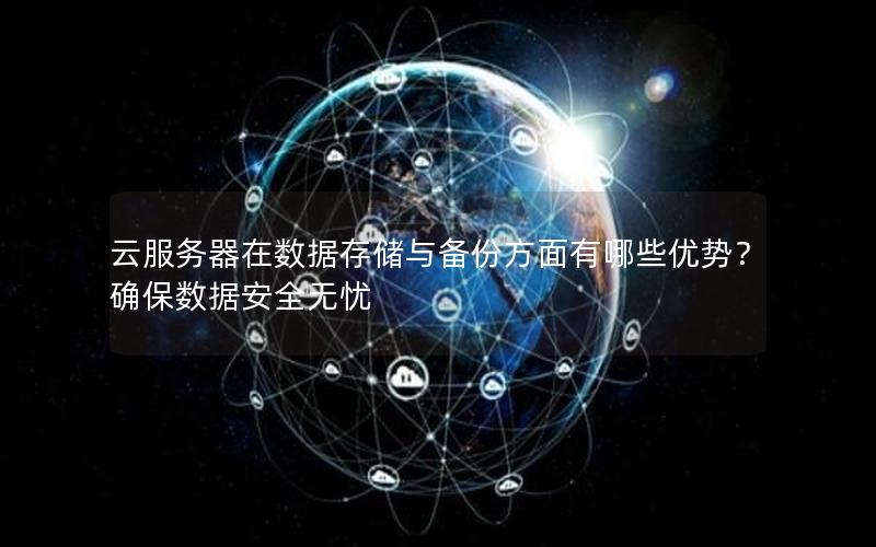 云服务器在数据存储与备份方面有哪些优势？确保数据安全无忧
