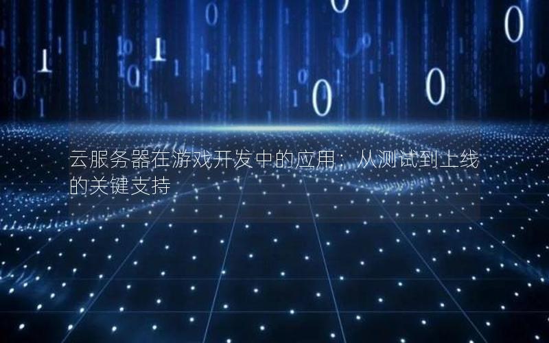 云服务器在游戏开发中的应用：从测试到上线的关键支持