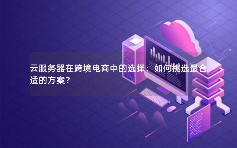 云服务器在跨境电商中的选择：如何挑选最合适的方案？