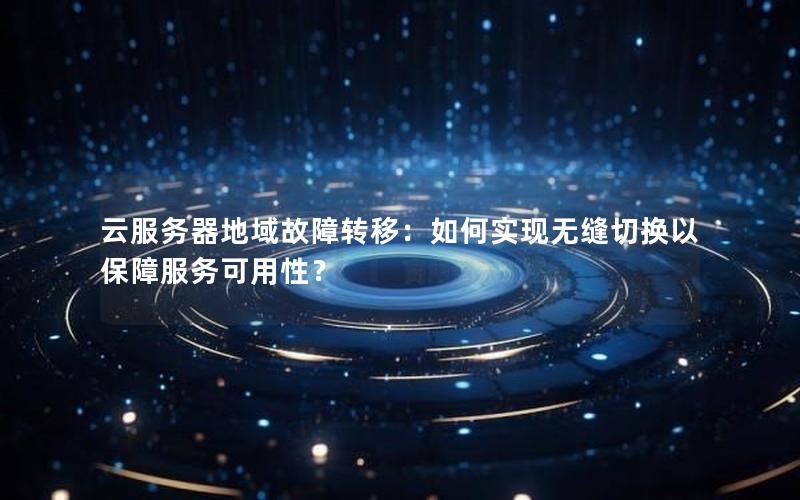 云服务器地域故障转移：如何实现无缝切换以保障服务可用性？