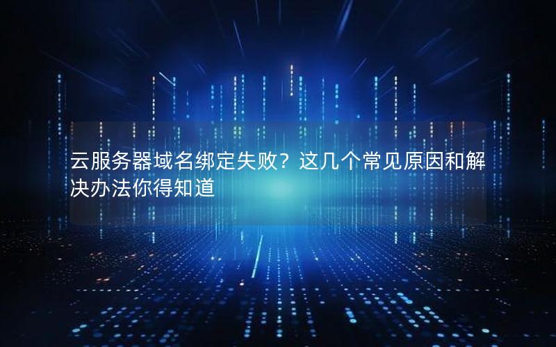 云服务器域名绑定失败？这几个常见原因和解决办法你得知道