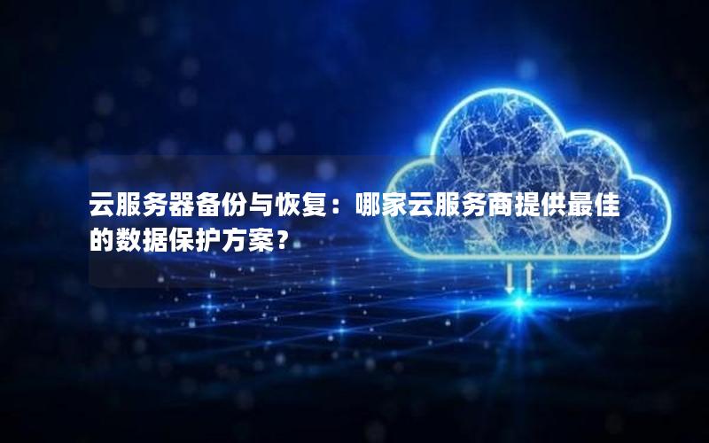 云服务器备份与恢复：哪家云服务商提供最佳的数据保护方案？