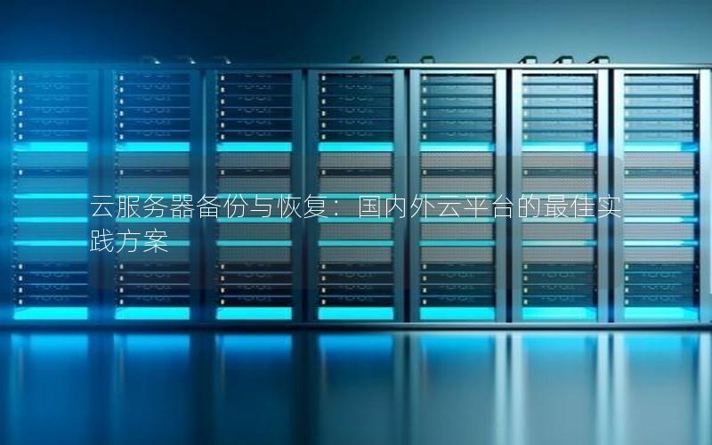 云服务器备份与恢复：国内外云平台的最佳实践方案