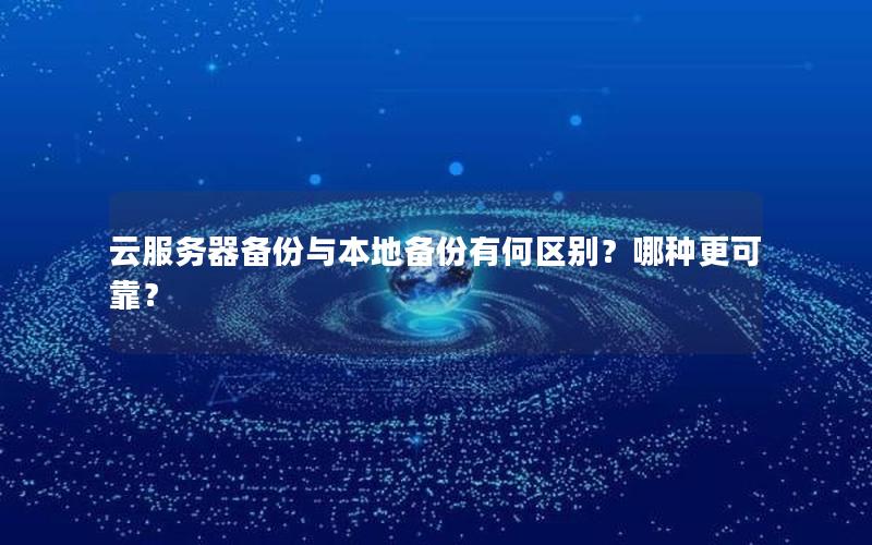 云服务器备份与本地备份有何区别？哪种更可靠？