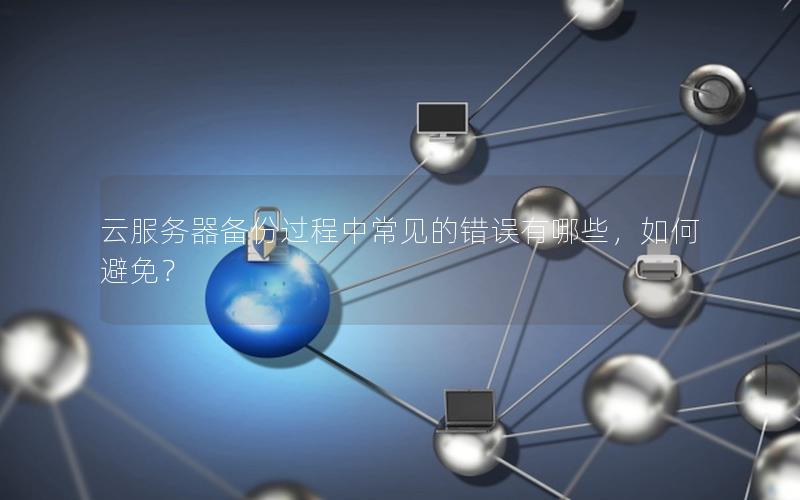 云服务器备份过程中常见的错误有哪些，如何避免？