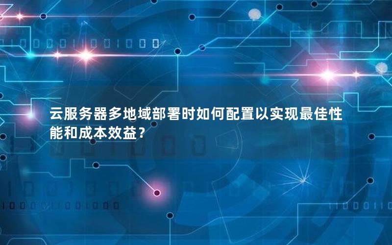 云服务器多地域部署时如何配置以实现最佳性能和成本效益？