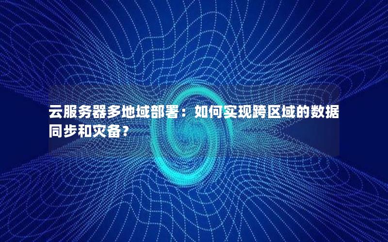 云服务器多地域部署：如何实现跨区域的数据同步和灾备？
