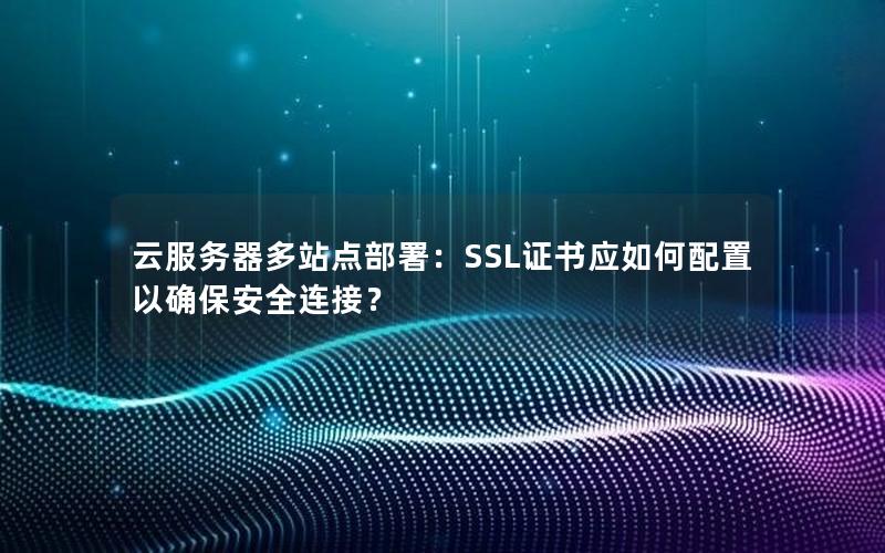 云服务器多站点部署：SSL证书应如何配置以确保安全连接？