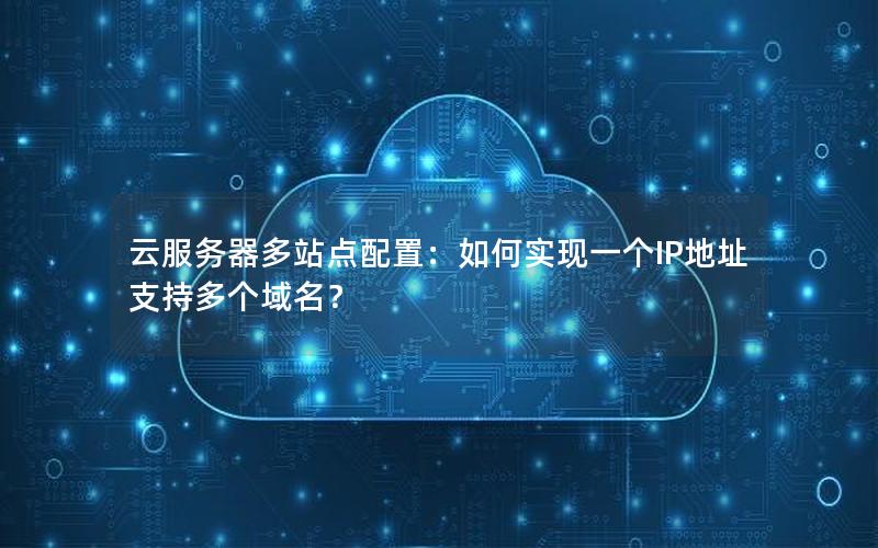 云服务器多站点配置：如何实现一个IP地址支持多个域名？