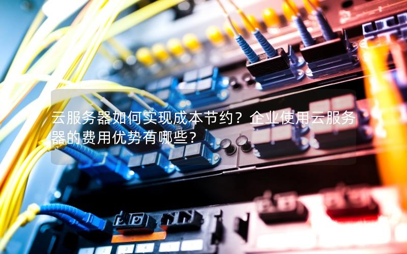 云服务器如何实现成本节约？企业使用云服务器的费用优势有哪些？