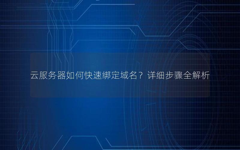 云服务器如何快速绑定域名？详细步骤全解析