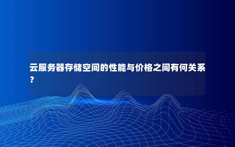 云服务器存储空间的性能与价格之间有何关系？