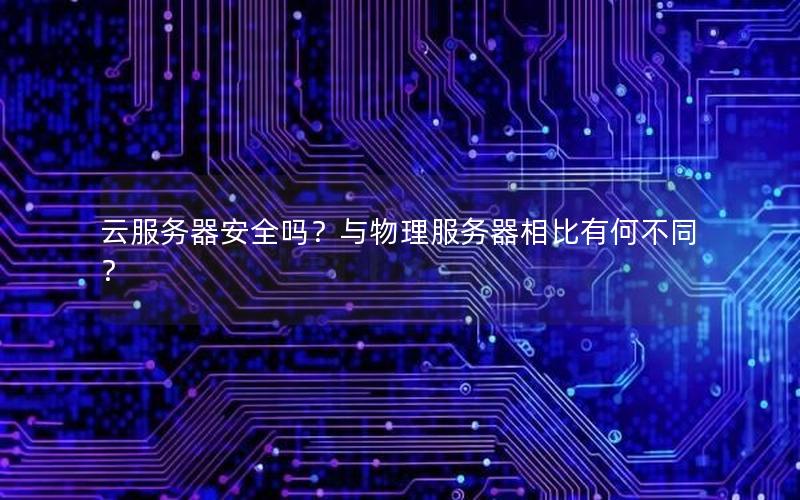 云服务器安全吗？与物理服务器相比有何不同？