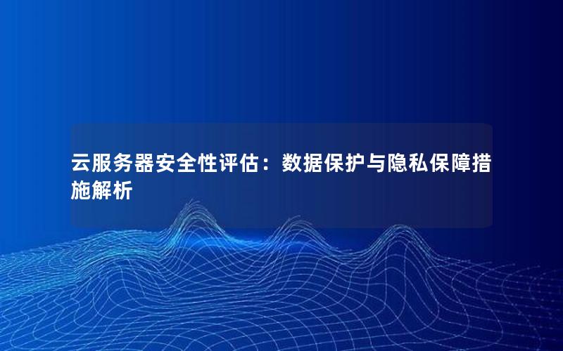 云服务器安全性评估：数据保护与隐私保障措施解析