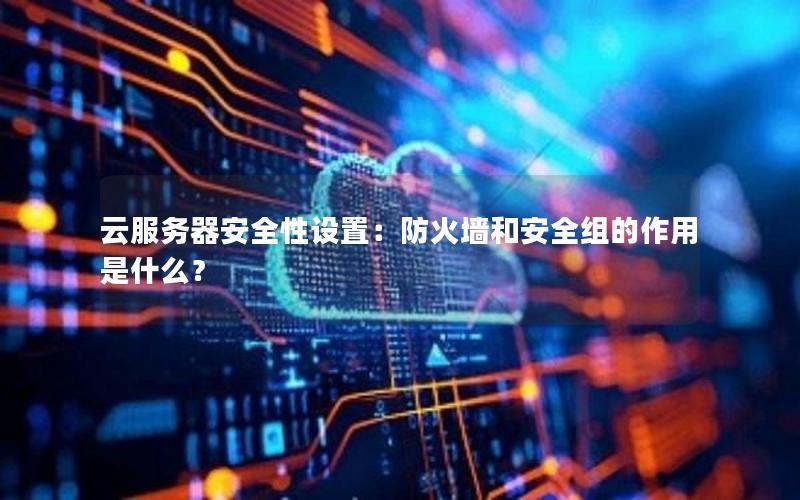 云服务器安全性设置：防火墙和安全组的作用是什么？