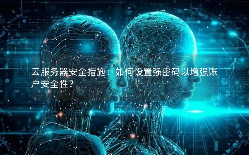 云服务器安全措施：如何设置强密码以增强账户安全性？