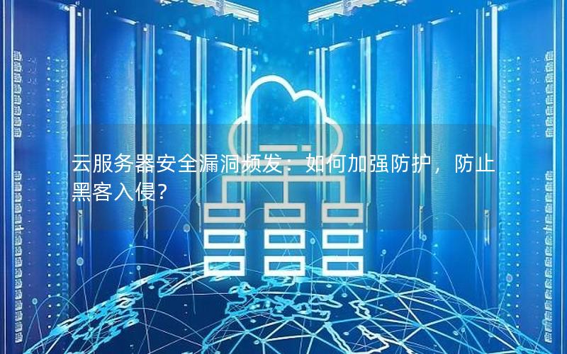 云服务器安全漏洞频发：如何加强防护，防止黑客入侵？