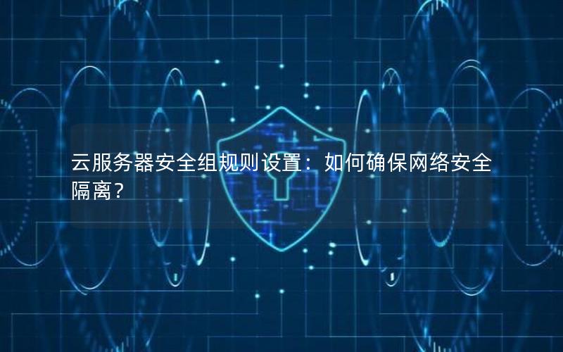 云服务器安全组规则设置：如何确保网络安全隔离？