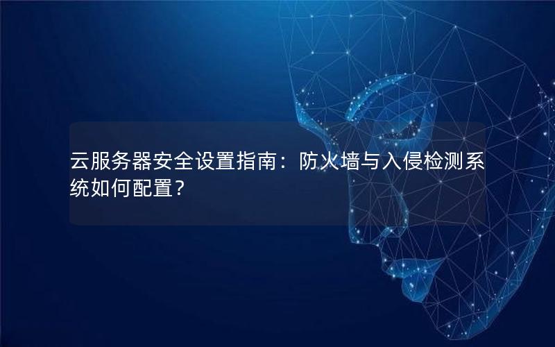 云服务器安全设置指南：防火墙与入侵检测系统如何配置？