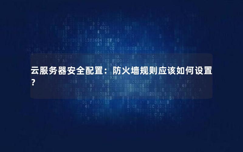 云服务器安全配置：防火墙规则应该如何设置？
