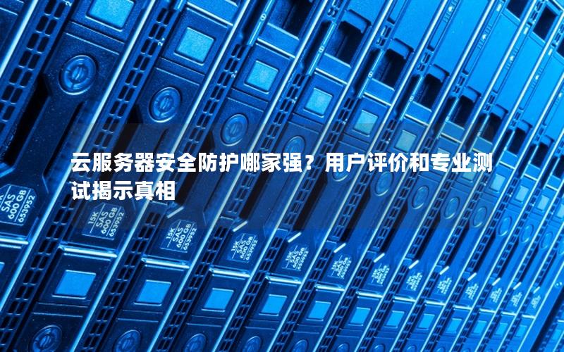 云服务器安全防护哪家强？用户评价和专业测试揭示真相