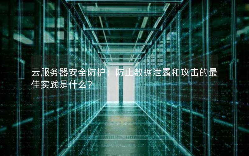 云服务器安全防护：防止数据泄露和攻击的最佳实践是什么？