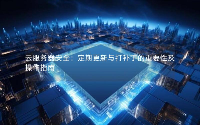 云服务器安全：定期更新与打补丁的重要性及操作指南