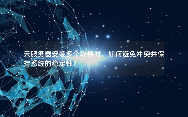 云服务器安装多个软件时，如何避免冲突并保持系统的稳定性？