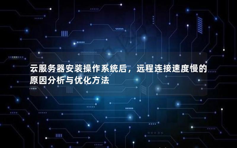 云服务器安装操作系统后，远程连接速度慢的原因分析与优化方法