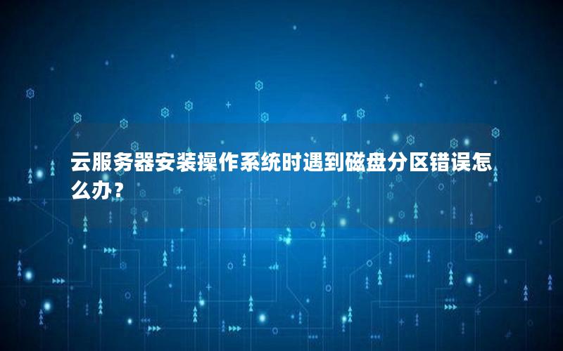 云服务器安装操作系统时遇到磁盘分区错误怎么办？