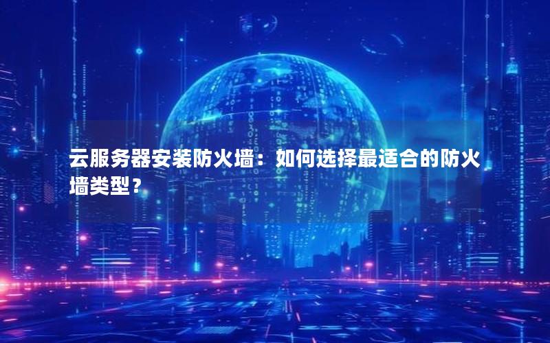 云服务器安装防火墙：如何选择最适合的防火墙类型？