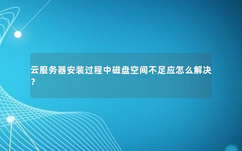 云服务器安装过程中磁盘空间不足应怎么解决？