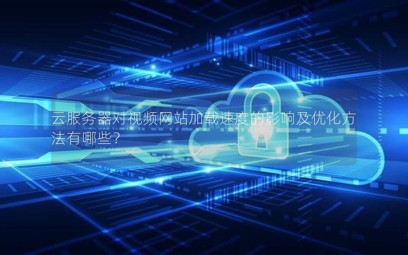 云服务器对视频网站加载速度的影响及优化方法有哪些？