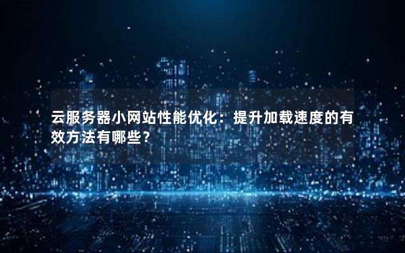 云服务器小网站性能优化：提升加载速度的有效方法有哪些？