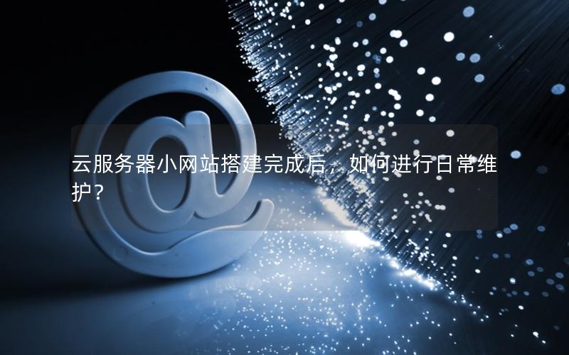 云服务器小网站搭建完成后，如何进行日常维护？