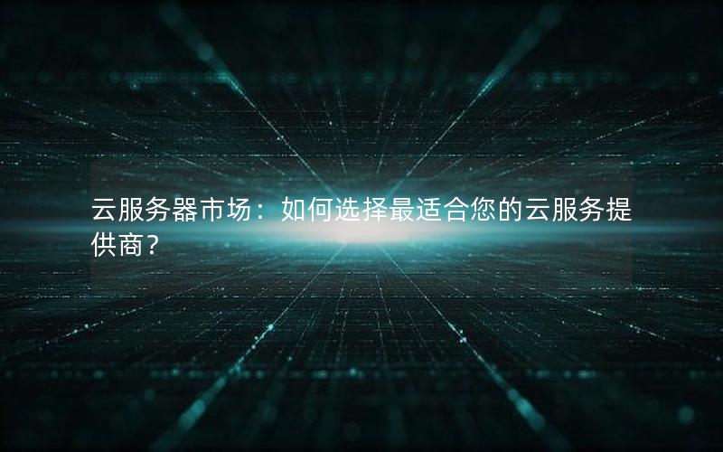 云服务器市场：如何选择最适合您的云服务提供商？