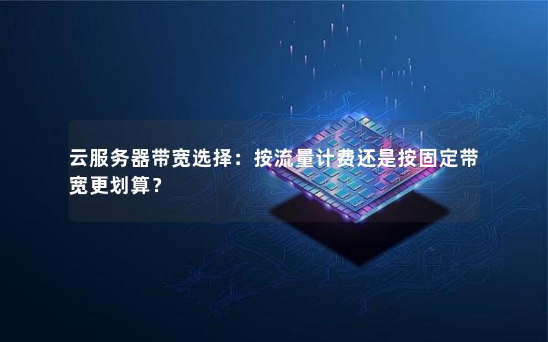 云服务器带宽选择：按流量计费还是按固定带宽更划算？