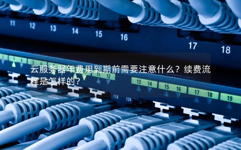 云服务器年费用到期前需要注意什么？续费流程是怎样的？