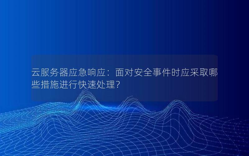 云服务器应急响应：面对安全事件时应采取哪些措施进行快速处理？