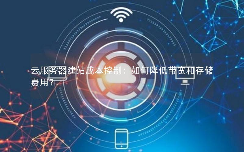 云服务器建站成本控制：如何降低带宽和存储费用？