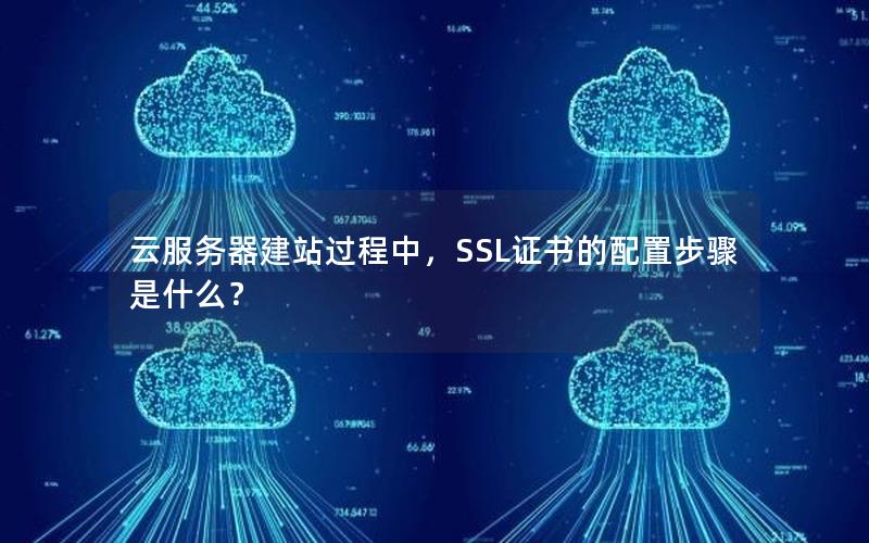 云服务器建站过程中，SSL证书的配置步骤是什么？