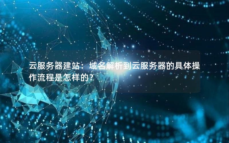云服务器建站：域名解析到云服务器的具体操作流程是怎样的？
