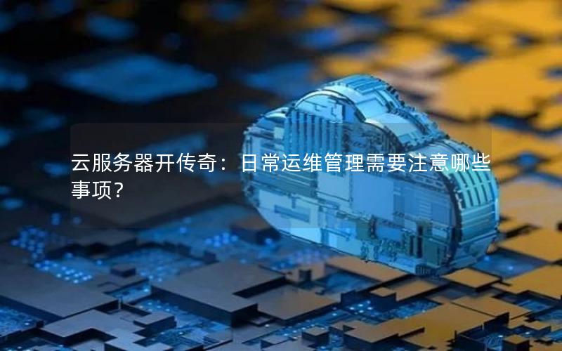 云服务器开传奇：日常运维管理需要注意哪些事项？