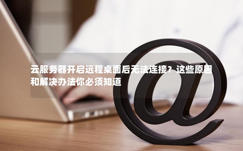 云服务器开启远程桌面后无法连接？这些原因和解决办法你必须知道